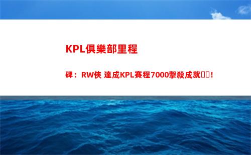 KPL俱樂部里程碑：RW俠 達成KPL賽程7000擊殺成就！
